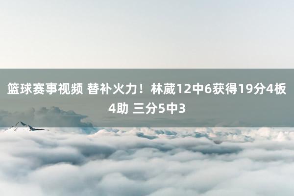 篮球赛事视频 替补火力！林葳12中6获得19分4板4助 三分5中3