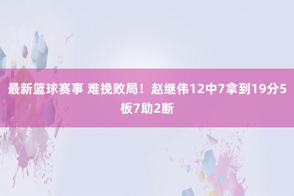 最新篮球赛事 难挽败局！赵继伟12中7拿到19分5板7助2断