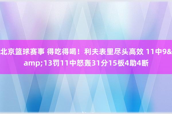 北京篮球赛事 得吃得喝！利夫表里尽头高效 11中9&13罚11中怒轰31分15板4助4断