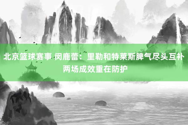 北京篮球赛事 闵鹿蕾：里勒和特莱斯脾气尽头互补 两场成效重在防护