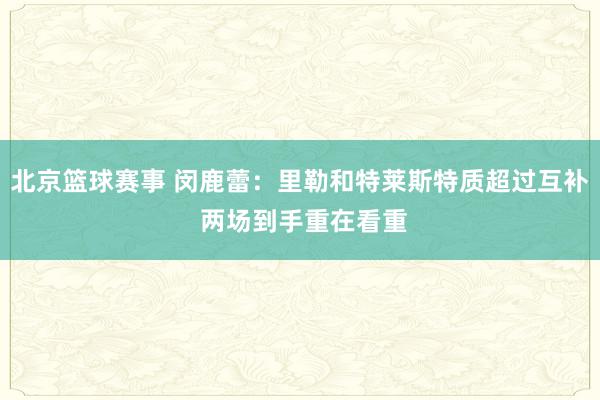 北京篮球赛事 闵鹿蕾：里勒和特莱斯特质超过互补 两场到手重在看重