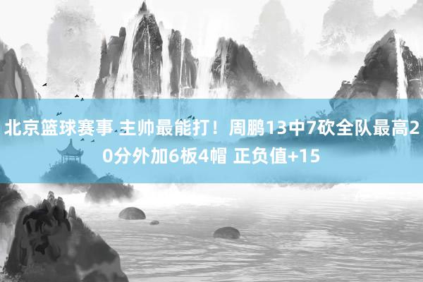 北京篮球赛事 主帅最能打！周鹏13中7砍全队最高20分外加6板4帽 正负值+15