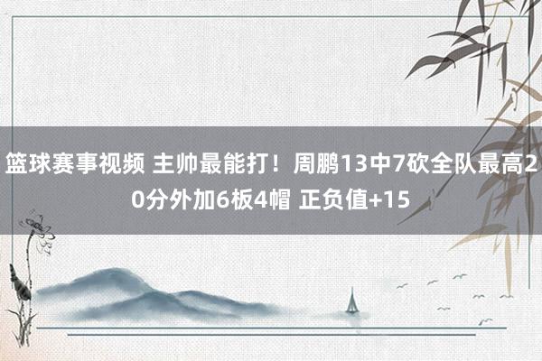 篮球赛事视频 主帅最能打！周鹏13中7砍全队最高20分外加6板4帽 正负值+15