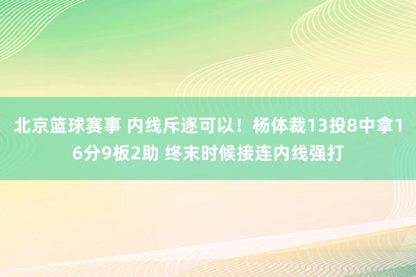 北京篮球赛事 内线斥逐可以！杨体裁13投8中拿16分9板2助 终末时候接连内线强打