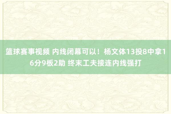 篮球赛事视频 内线闭幕可以！杨文体13投8中拿16分9板2助 终末工夫接连内线强打