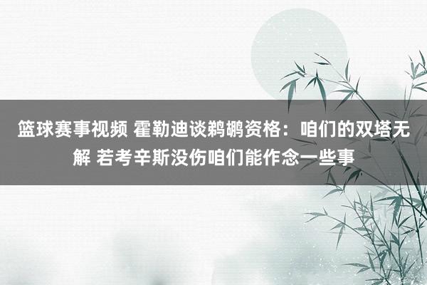 篮球赛事视频 霍勒迪谈鹈鹕资格：咱们的双塔无解 若考辛斯没伤咱们能作念一些事