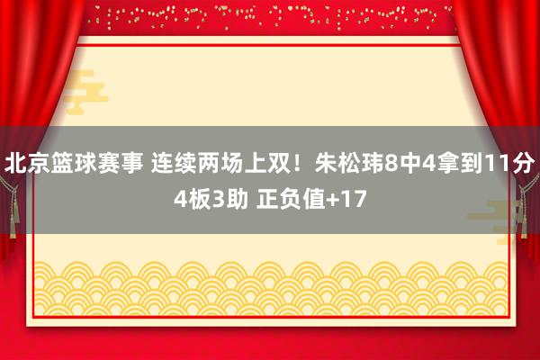 北京篮球赛事 连续两场上双！朱松玮8中4拿到11分4板3助 正负值+17