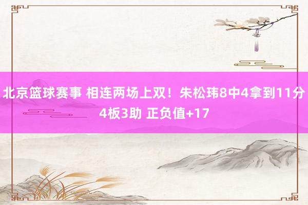 北京篮球赛事 相连两场上双！朱松玮8中4拿到11分4板3助 正负值+17