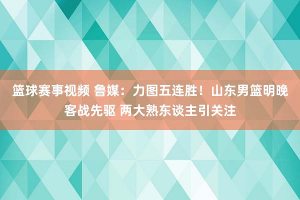 篮球赛事视频 鲁媒：力图五连胜！山东男篮明晚客战先驱 两大熟东谈主引关注