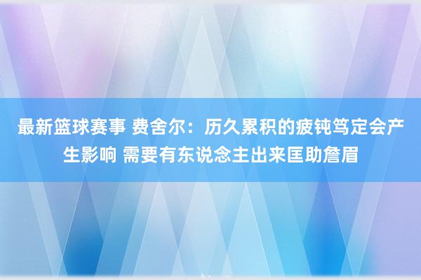 最新篮球赛事 费舍尔：历久累积的疲钝笃定会产生影响 需要有东说念主出来匡助詹眉