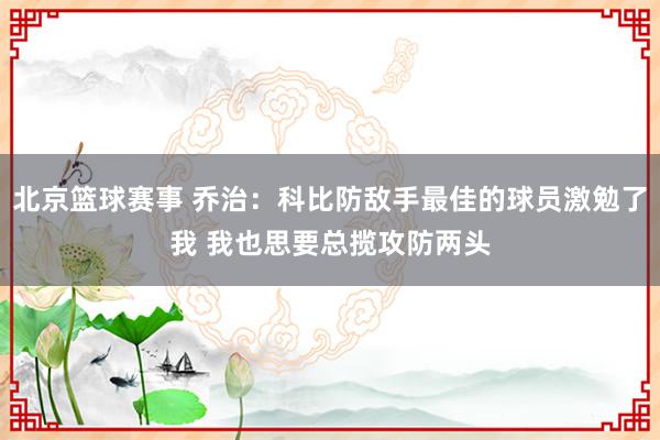 北京篮球赛事 乔治：科比防敌手最佳的球员激勉了我 我也思要总揽攻防两头