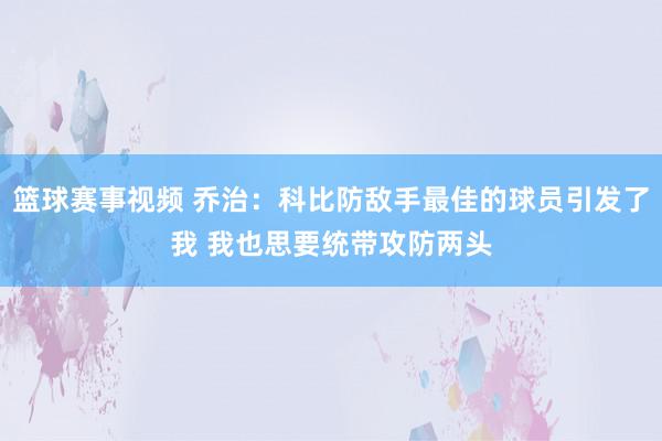 篮球赛事视频 乔治：科比防敌手最佳的球员引发了我 我也思要统带攻防两头