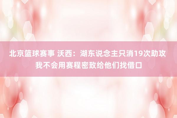 北京篮球赛事 沃西：湖东说念主只消19次助攻 我不会用赛程密致给他们找借口