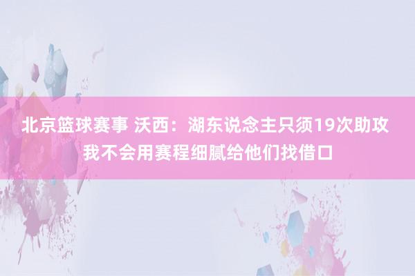 北京篮球赛事 沃西：湖东说念主只须19次助攻 我不会用赛程细腻给他们找借口