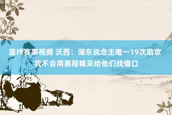 篮球赛事视频 沃西：湖东说念主唯一19次助攻 我不会用赛程精采给他们找借口