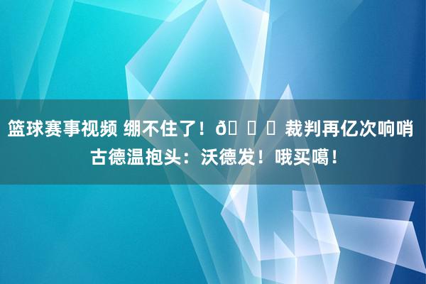 篮球赛事视频 绷不住了！😂裁判再亿次响哨 古德温抱头：沃德发！哦买噶！