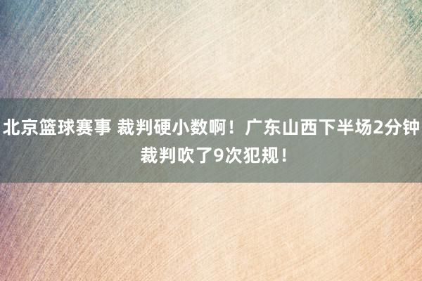 北京篮球赛事 裁判硬小数啊！广东山西下半场2分钟 裁判吹了9次犯规！