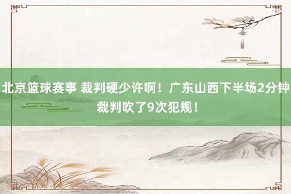 北京篮球赛事 裁判硬少许啊！广东山西下半场2分钟 裁判吹了9次犯规！