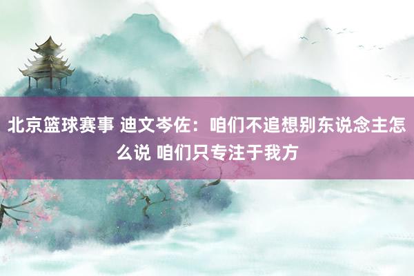 北京篮球赛事 迪文岑佐：咱们不追想别东说念主怎么说 咱们只专注于我方