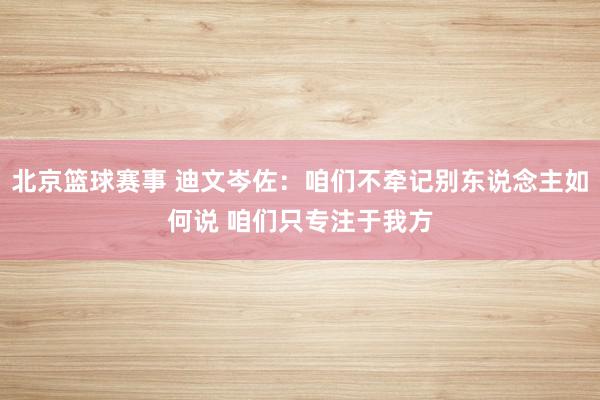 北京篮球赛事 迪文岑佐：咱们不牵记别东说念主如何说 咱们只专注于我方