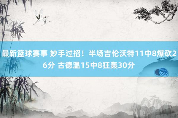 最新篮球赛事 妙手过招！半场吉伦沃特11中8爆砍26分 古德温15中8狂轰30分