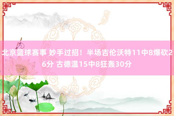 北京篮球赛事 妙手过招！半场吉伦沃特11中8爆砍26分 古德温15中8狂轰30分