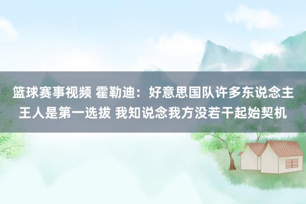 篮球赛事视频 霍勒迪：好意思国队许多东说念主王人是第一选拔 我知说念我方没若干起始契机