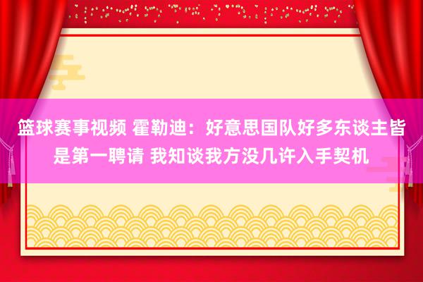 篮球赛事视频 霍勒迪：好意思国队好多东谈主皆是第一聘请 我知谈我方没几许入手契机