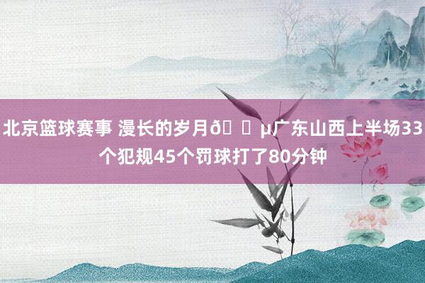 北京篮球赛事 漫长的岁月😵广东山西上半场33个犯规45个罚球打了80分钟