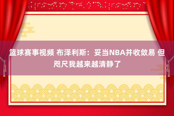 篮球赛事视频 布泽利斯：妥当NBA并收敛易 但咫尺我越来越清静了