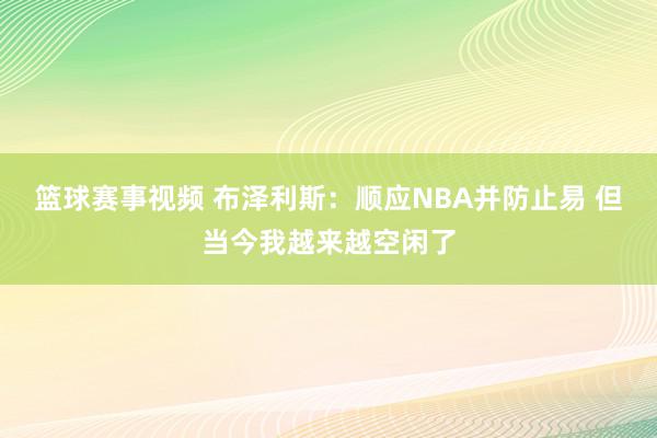 篮球赛事视频 布泽利斯：顺应NBA并防止易 但当今我越来越空闲了