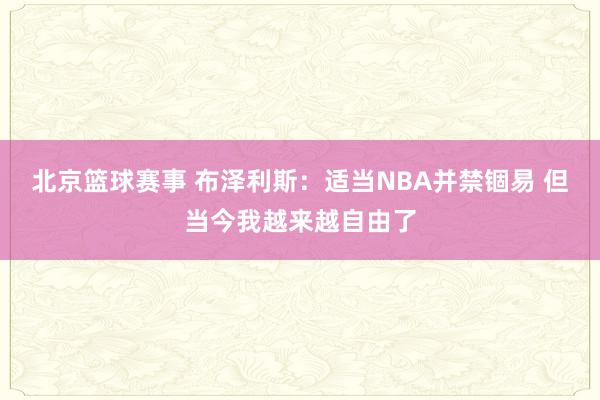 北京篮球赛事 布泽利斯：适当NBA并禁锢易 但当今我越来越自由了