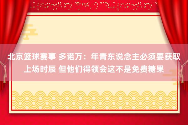 北京篮球赛事 多诺万：年青东说念主必须要获取上场时辰 但他们得领会这不是免费糖果