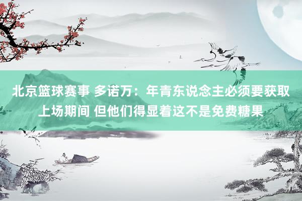 北京篮球赛事 多诺万：年青东说念主必须要获取上场期间 但他们得显着这不是免费糖果