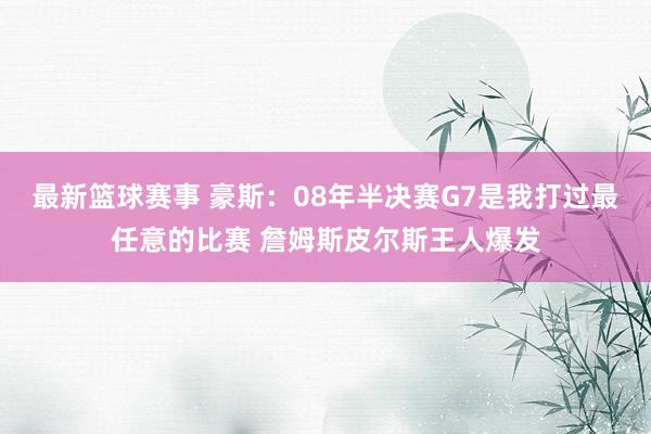 最新篮球赛事 豪斯：08年半决赛G7是我打过最任意的比赛 詹姆斯皮尔斯王人爆发