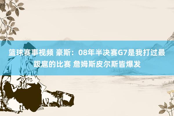 篮球赛事视频 豪斯：08年半决赛G7是我打过最跋扈的比赛 詹姆斯皮尔斯皆爆发