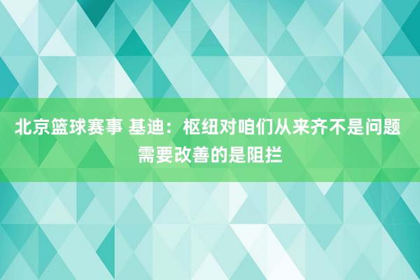 北京篮球赛事 基迪：枢纽对咱们从来齐不是问题 需要改善的是阻拦