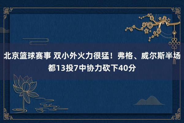 北京篮球赛事 双小外火力很猛！弗格、威尔斯半场都13投7中协力砍下40分