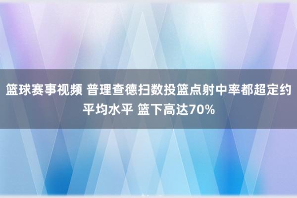 篮球赛事视频 普理查德扫数投篮点射中率都超定约平均水平 篮下高达70%