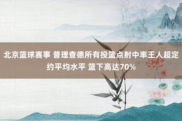 北京篮球赛事 普理查德所有投篮点射中率王人超定约平均水平 篮下高达70%