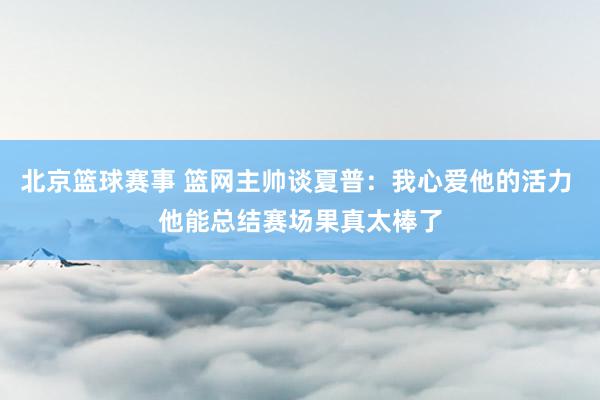 北京篮球赛事 篮网主帅谈夏普：我心爱他的活力 他能总结赛场果真太棒了