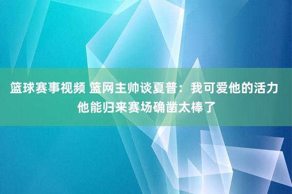 篮球赛事视频 篮网主帅谈夏普：我可爱他的活力 他能归来赛场确凿太棒了