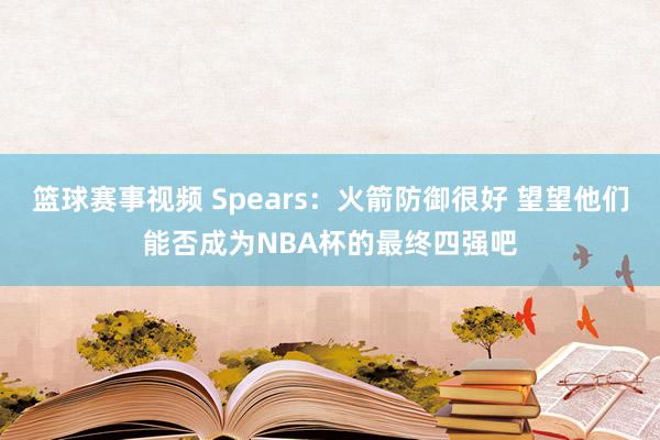 篮球赛事视频 Spears：火箭防御很好 望望他们能否成为NBA杯的最终四强吧