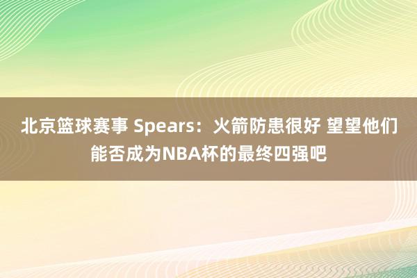 北京篮球赛事 Spears：火箭防患很好 望望他们能否成为NBA杯的最终四强吧