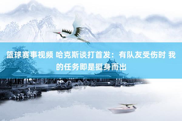 篮球赛事视频 哈克斯谈打首发：有队友受伤时 我的任务即是挺身而出