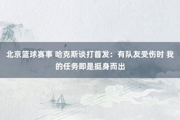 北京篮球赛事 哈克斯谈打首发：有队友受伤时 我的任务即是挺身而出