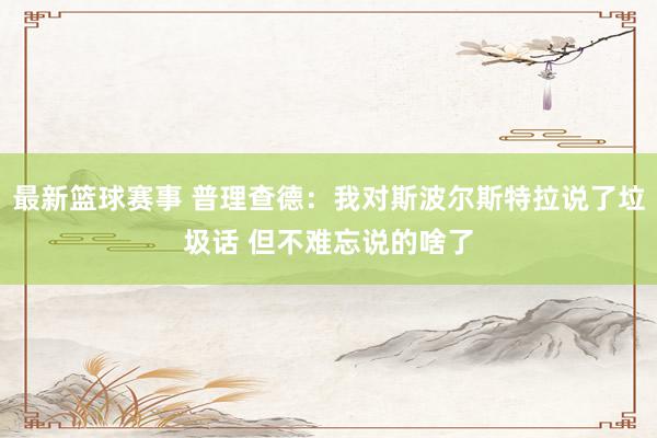 最新篮球赛事 普理查德：我对斯波尔斯特拉说了垃圾话 但不难忘说的啥了