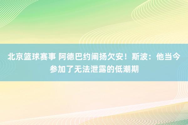 北京篮球赛事 阿德巴约阐扬欠安！斯波：他当今参加了无法泄露的低潮期