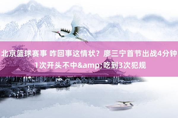 北京篮球赛事 咋回事这情状？廖三宁首节出战4分钟 1次开头不中&吃到3次犯规