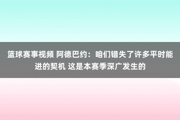 篮球赛事视频 阿德巴约：咱们错失了许多平时能进的契机 这是本赛季深广发生的